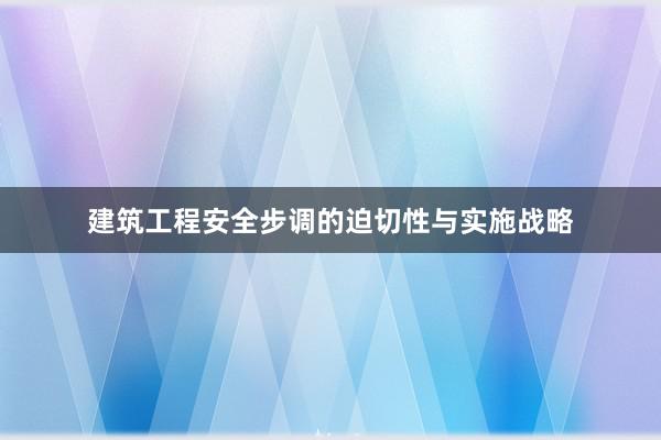 建筑工程安全步调的迫切性与实施战略