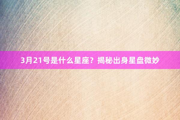 3月21号是什么星座？揭秘出身星盘微妙