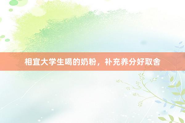 相宜大学生喝的奶粉，补充养分好取舍