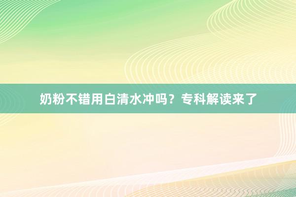 奶粉不错用白清水冲吗？专科解读来了