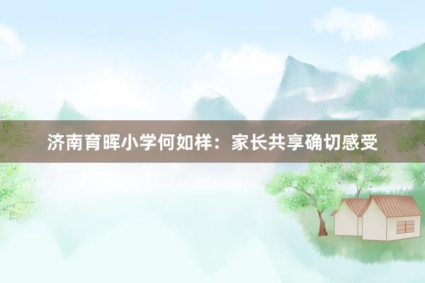 济南育晖小学何如样：家长共享确切感受