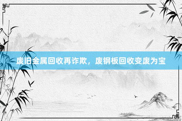 废旧金属回收再诈欺，废钢板回收变废为宝