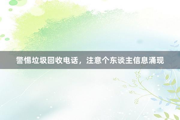 警惕垃圾回收电话，注意个东谈主信息涌现