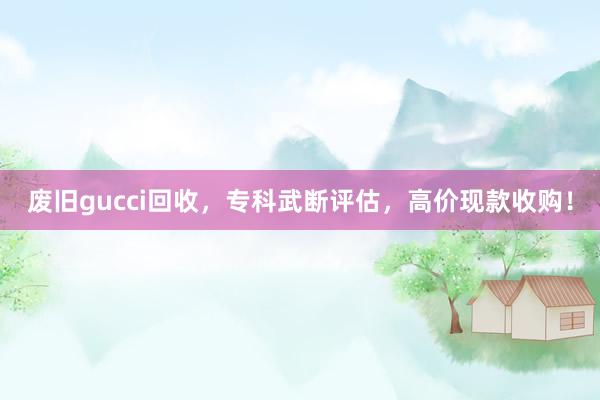 废旧gucci回收，专科武断评估，高价现款收购！