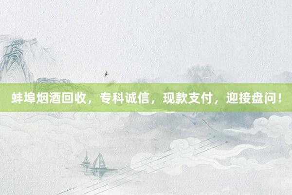 蚌埠烟酒回收，专科诚信，现款支付，迎接盘问！