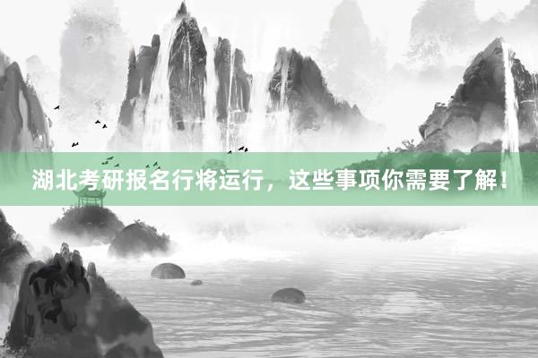 湖北考研报名行将运行，这些事项你需要了解！
