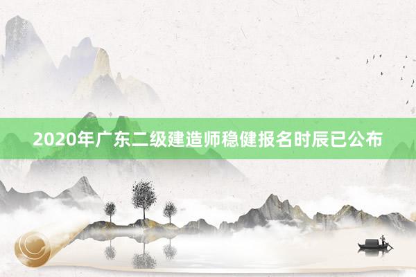 2020年广东二级建造师稳健报名时辰已公布