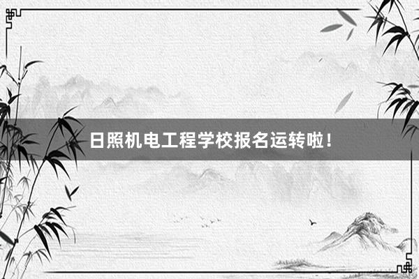日照机电工程学校报名运转啦！