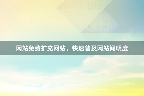 网站免费扩充网站，快速普及网站闻明度