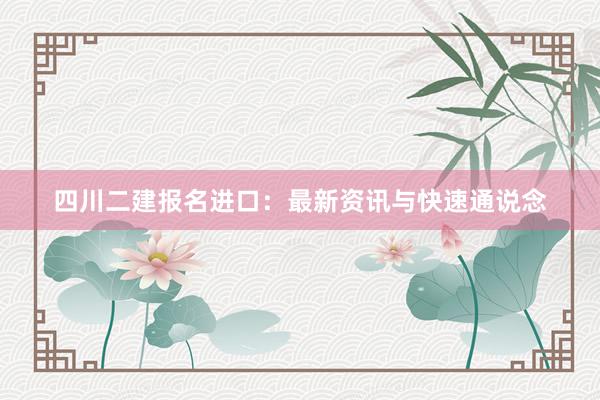 四川二建报名进口：最新资讯与快速通说念