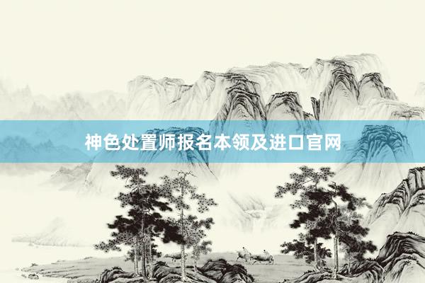神色处置师报名本领及进口官网
