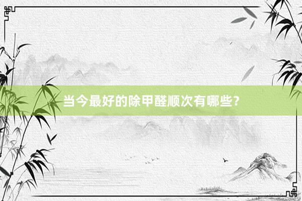 当今最好的除甲醛顺次有哪些？