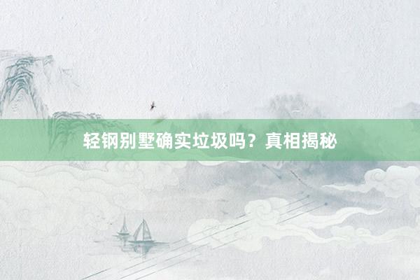轻钢别墅确实垃圾吗？真相揭秘