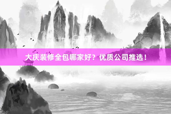 大庆装修全包哪家好？优质公司推选！