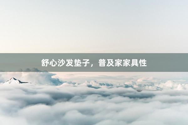 舒心沙发垫子，普及家家具性