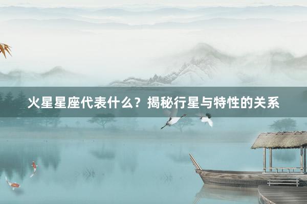 火星星座代表什么？揭秘行星与特性的关系