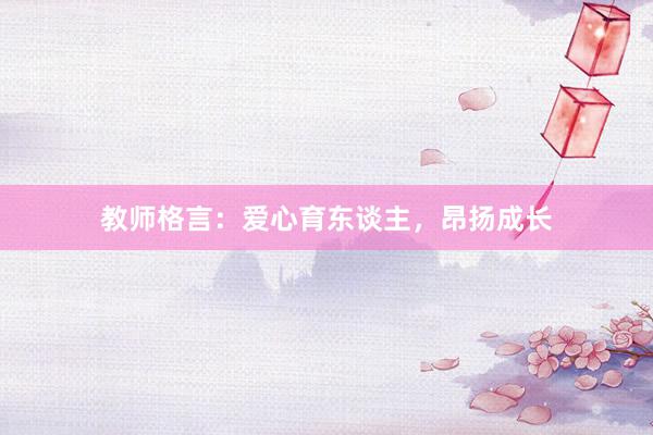 教师格言：爱心育东谈主，昂扬成长