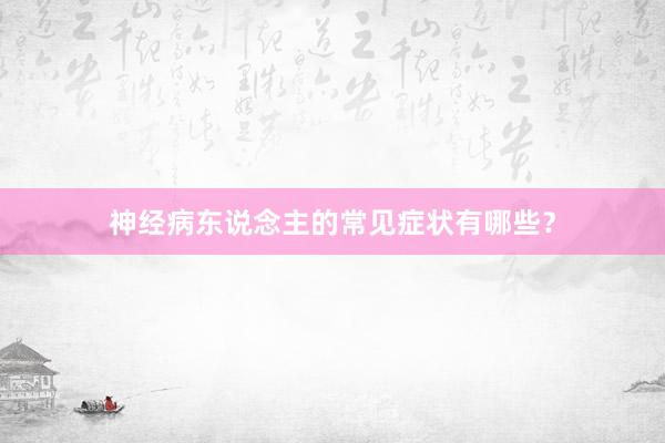 神经病东说念主的常见症状有哪些？