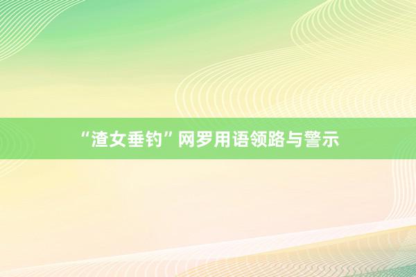 “渣女垂钓”网罗用语领路与警示