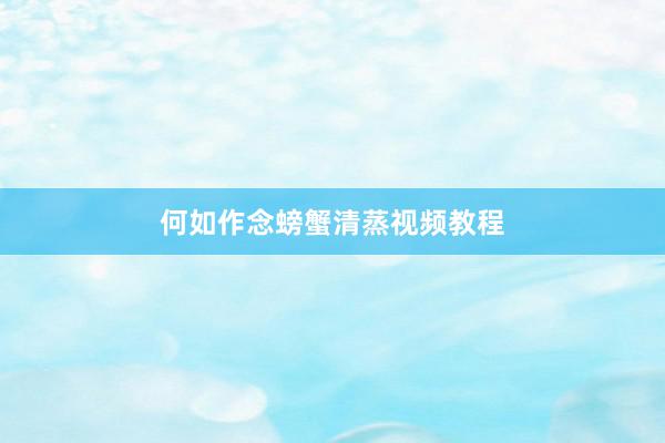 何如作念螃蟹清蒸视频教程